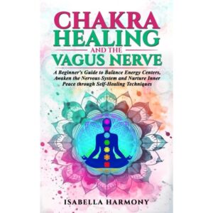 Alternative view of Chakra Healing and the Vagus Nerve A Beginner's Guide to Balance Energy Centers, Awaken the Nervous System and Nurture Inner Peace through Self-Healin