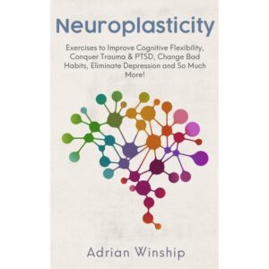 Neuroplasticity:Exercises to Improve Cognitive Flexibility, Conquer Trauma & PTSD, Change Bad Habits, Eliminate Depression and So Much